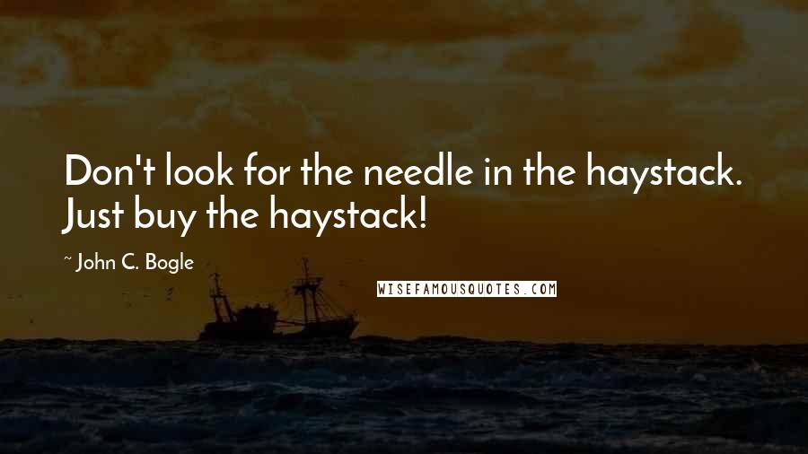John C. Bogle Quotes: Don't look for the needle in the haystack. Just buy the haystack!