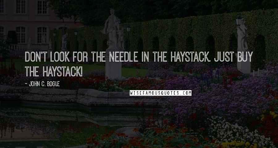 John C. Bogle Quotes: Don't look for the needle in the haystack. Just buy the haystack!