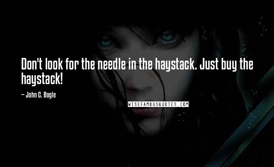 John C. Bogle Quotes: Don't look for the needle in the haystack. Just buy the haystack!