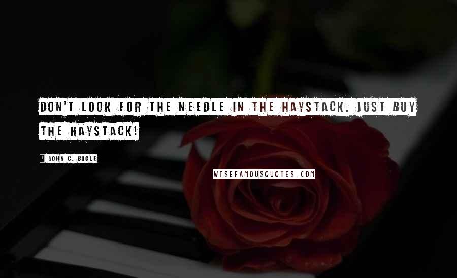 John C. Bogle Quotes: Don't look for the needle in the haystack. Just buy the haystack!