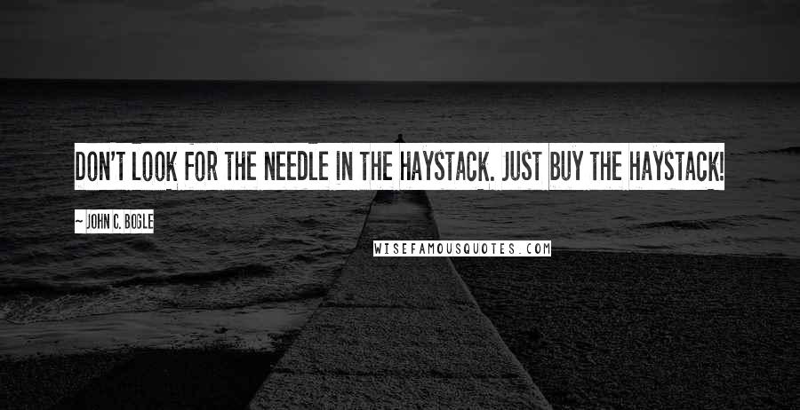 John C. Bogle Quotes: Don't look for the needle in the haystack. Just buy the haystack!