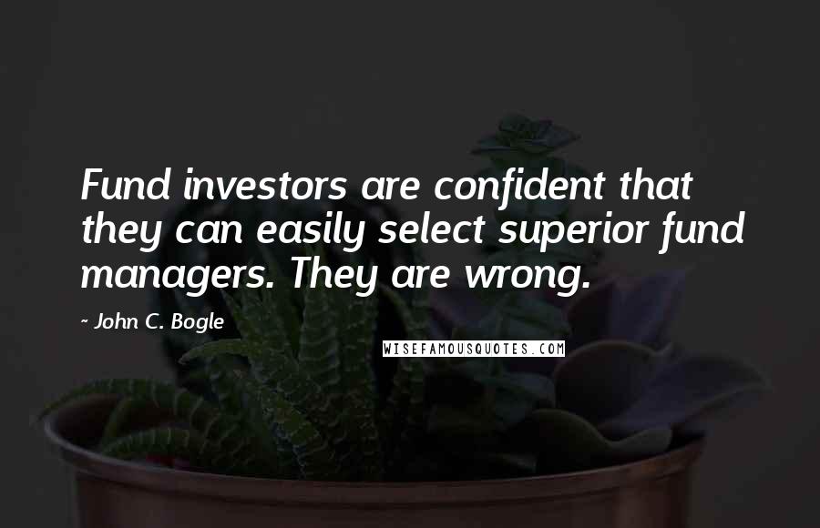 John C. Bogle Quotes: Fund investors are confident that they can easily select superior fund managers. They are wrong.