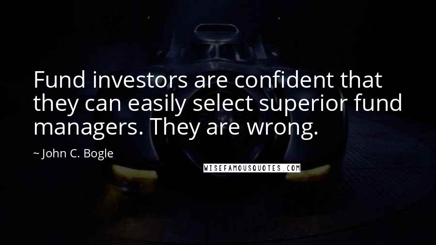 John C. Bogle Quotes: Fund investors are confident that they can easily select superior fund managers. They are wrong.