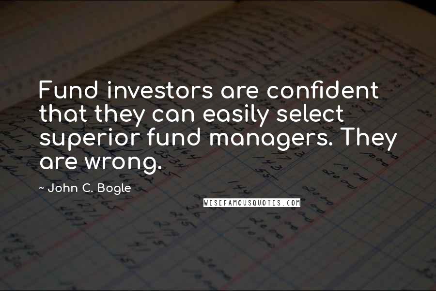 John C. Bogle Quotes: Fund investors are confident that they can easily select superior fund managers. They are wrong.