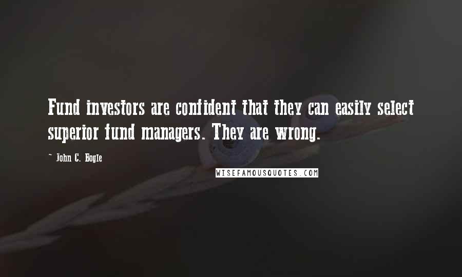 John C. Bogle Quotes: Fund investors are confident that they can easily select superior fund managers. They are wrong.