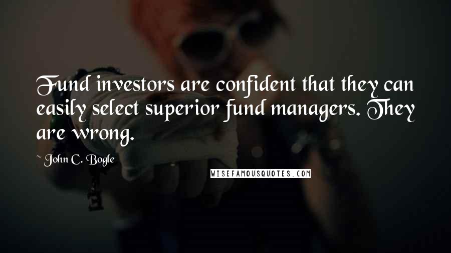 John C. Bogle Quotes: Fund investors are confident that they can easily select superior fund managers. They are wrong.