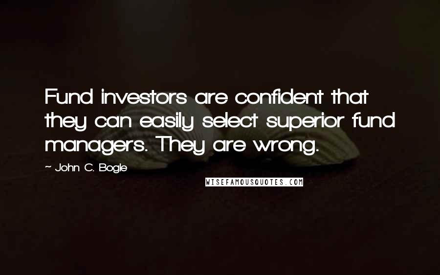 John C. Bogle Quotes: Fund investors are confident that they can easily select superior fund managers. They are wrong.