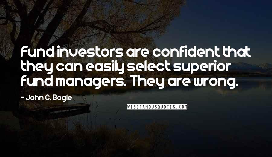 John C. Bogle Quotes: Fund investors are confident that they can easily select superior fund managers. They are wrong.