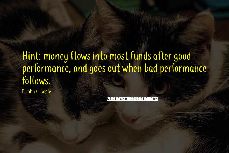 John C. Bogle Quotes: Hint: money flows into most funds after good performance, and goes out when bad performance follows.