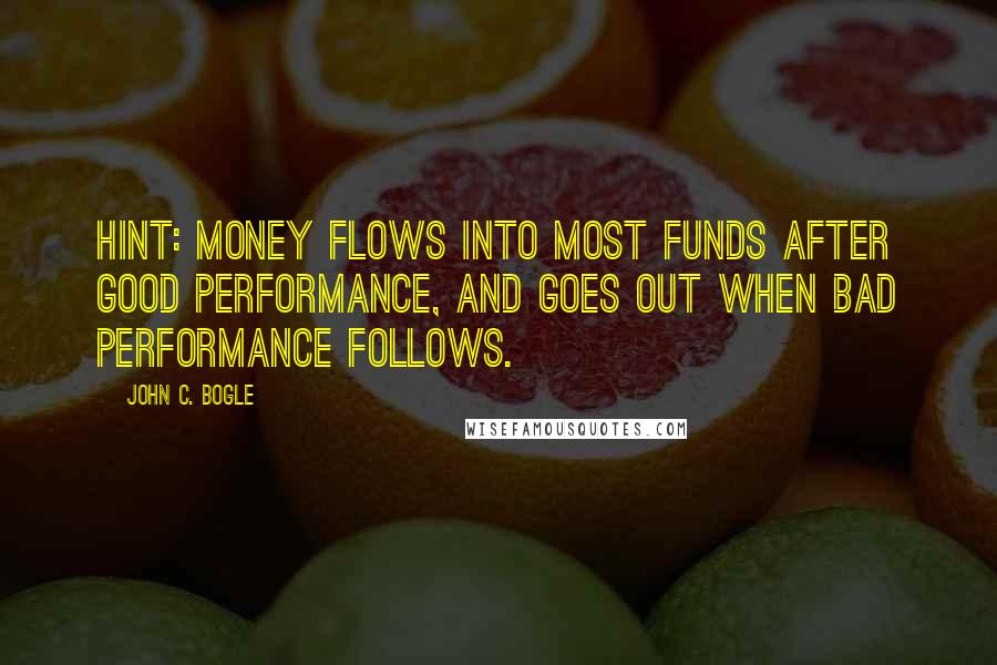 John C. Bogle Quotes: Hint: money flows into most funds after good performance, and goes out when bad performance follows.