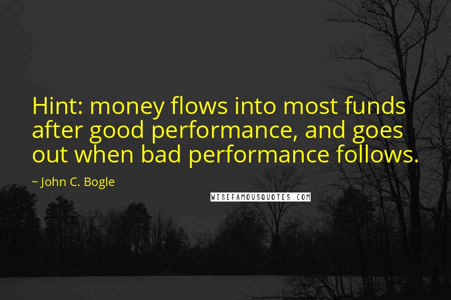 John C. Bogle Quotes: Hint: money flows into most funds after good performance, and goes out when bad performance follows.