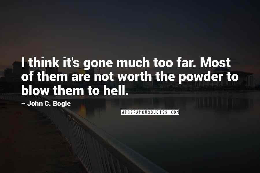 John C. Bogle Quotes: I think it's gone much too far. Most of them are not worth the powder to blow them to hell.