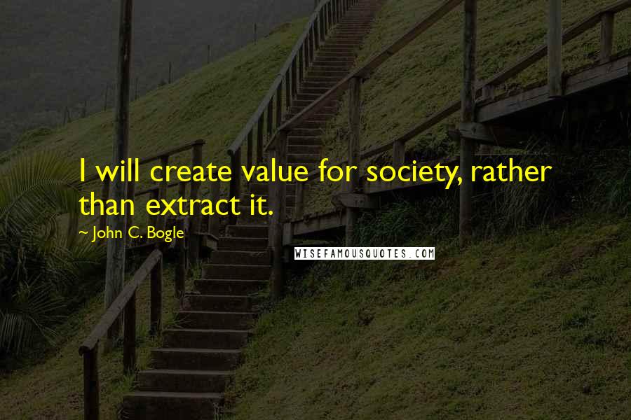 John C. Bogle Quotes: I will create value for society, rather than extract it.