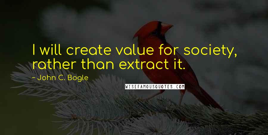 John C. Bogle Quotes: I will create value for society, rather than extract it.