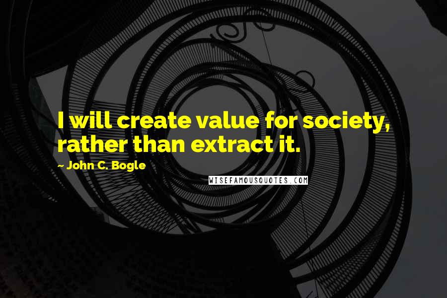 John C. Bogle Quotes: I will create value for society, rather than extract it.