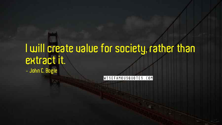 John C. Bogle Quotes: I will create value for society, rather than extract it.