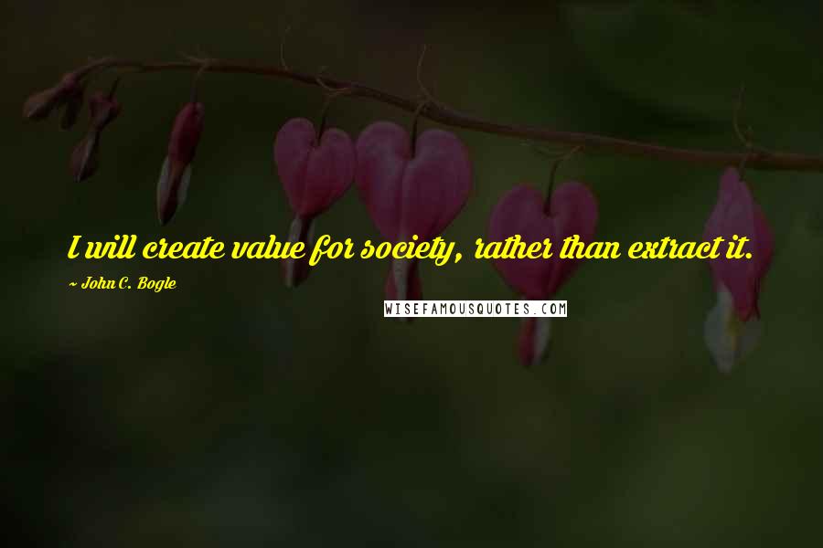 John C. Bogle Quotes: I will create value for society, rather than extract it.