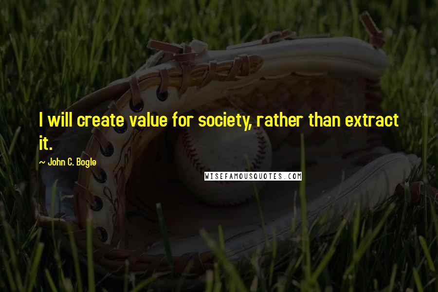 John C. Bogle Quotes: I will create value for society, rather than extract it.