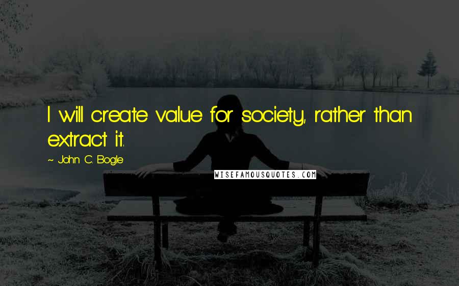 John C. Bogle Quotes: I will create value for society, rather than extract it.