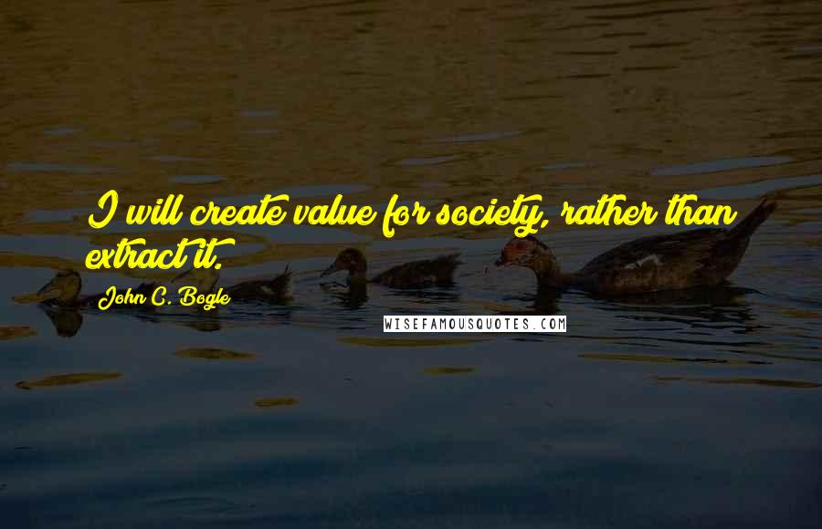 John C. Bogle Quotes: I will create value for society, rather than extract it.