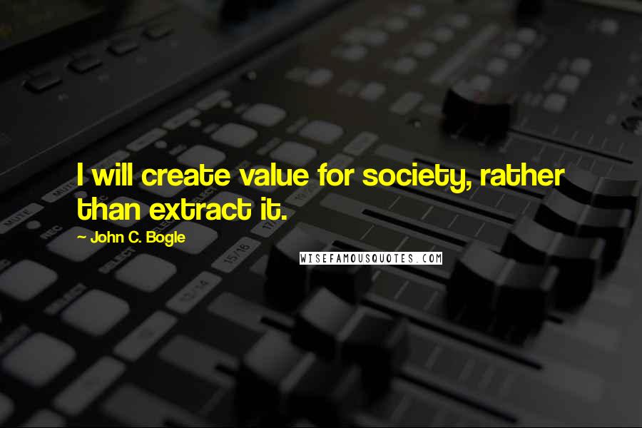 John C. Bogle Quotes: I will create value for society, rather than extract it.