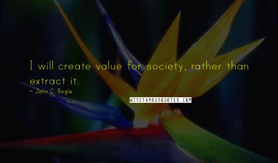 John C. Bogle Quotes: I will create value for society, rather than extract it.