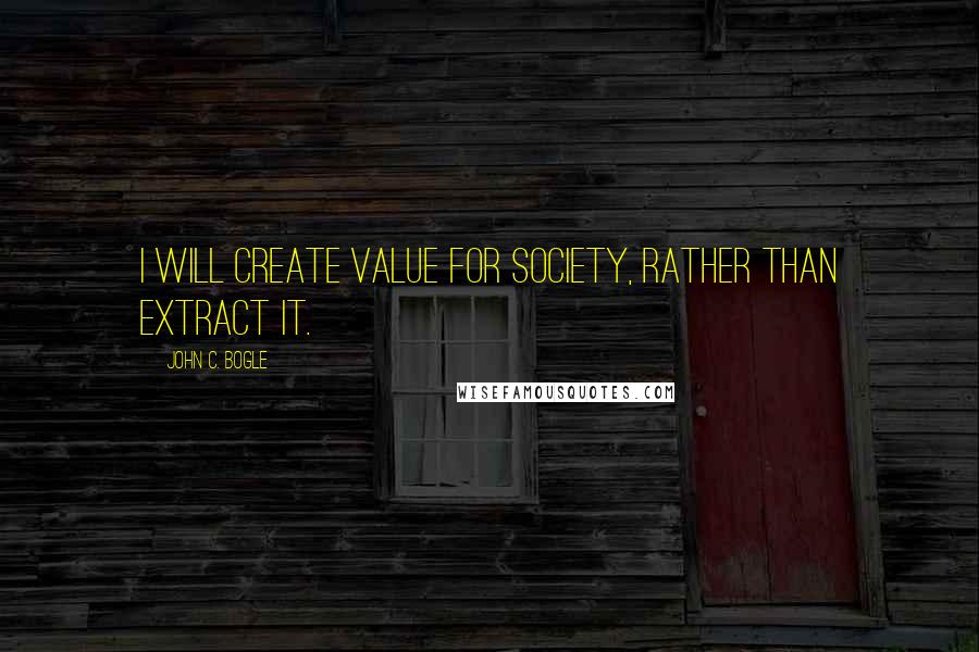 John C. Bogle Quotes: I will create value for society, rather than extract it.