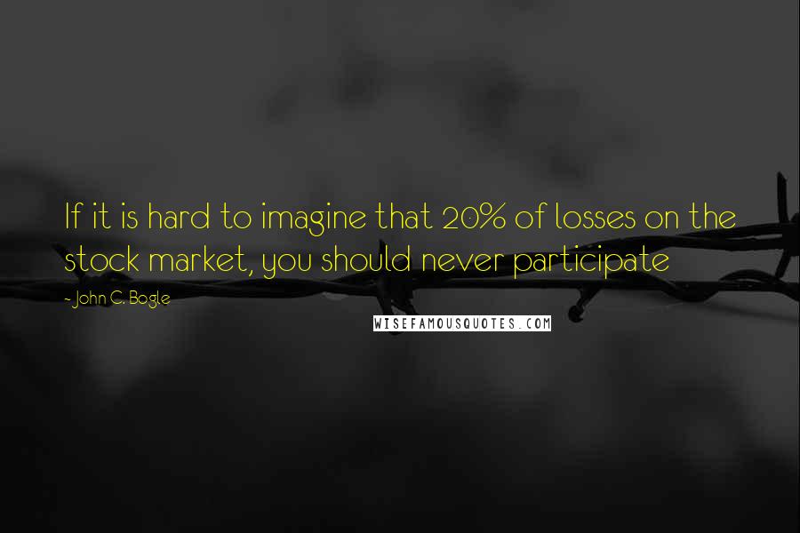 John C. Bogle Quotes: If it is hard to imagine that 20% of losses on the stock market, you should never participate