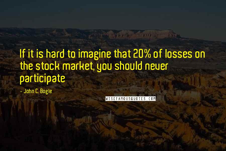 John C. Bogle Quotes: If it is hard to imagine that 20% of losses on the stock market, you should never participate