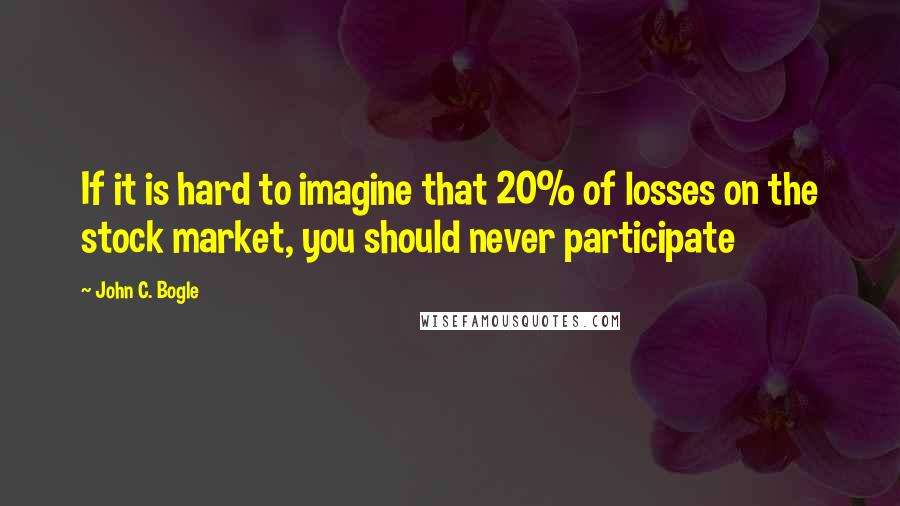 John C. Bogle Quotes: If it is hard to imagine that 20% of losses on the stock market, you should never participate