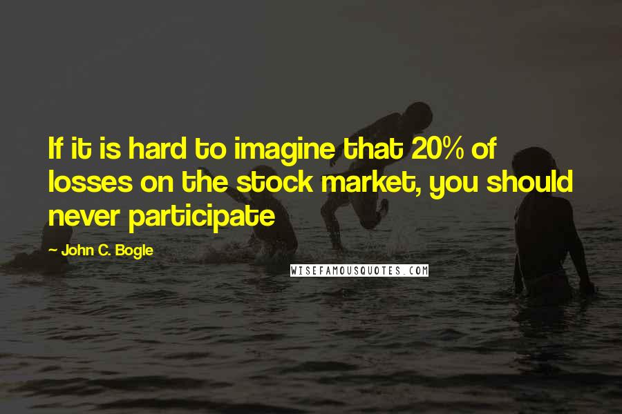 John C. Bogle Quotes: If it is hard to imagine that 20% of losses on the stock market, you should never participate