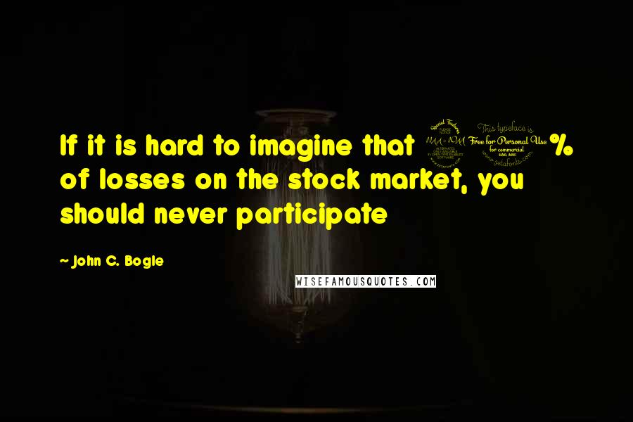 John C. Bogle Quotes: If it is hard to imagine that 20% of losses on the stock market, you should never participate