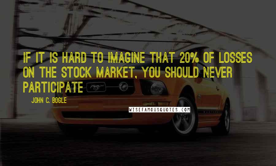 John C. Bogle Quotes: If it is hard to imagine that 20% of losses on the stock market, you should never participate