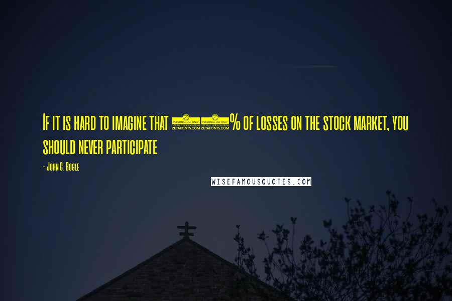 John C. Bogle Quotes: If it is hard to imagine that 20% of losses on the stock market, you should never participate