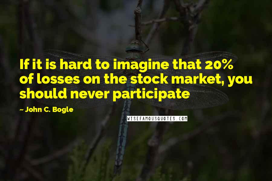 John C. Bogle Quotes: If it is hard to imagine that 20% of losses on the stock market, you should never participate