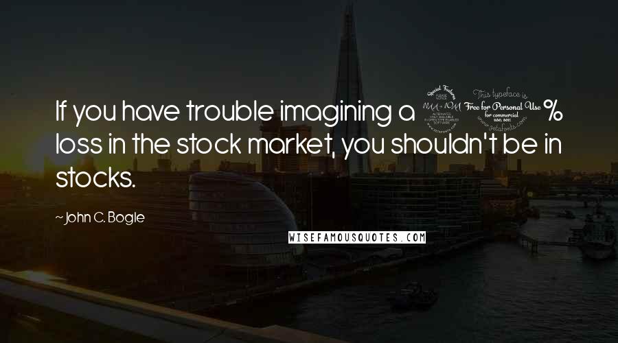 John C. Bogle Quotes: If you have trouble imagining a 20% loss in the stock market, you shouldn't be in stocks.