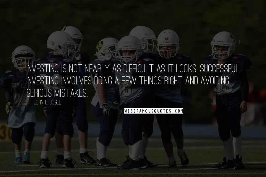 John C. Bogle Quotes: Investing is not nearly as difficult as it looks. Successful investing involves doing a few things right and avoiding serious mistakes.