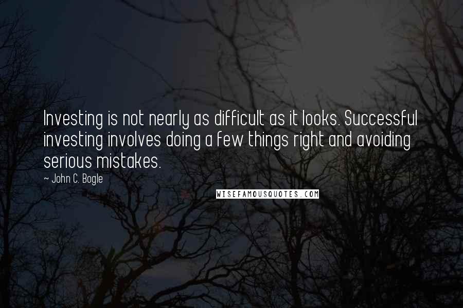 John C. Bogle Quotes: Investing is not nearly as difficult as it looks. Successful investing involves doing a few things right and avoiding serious mistakes.