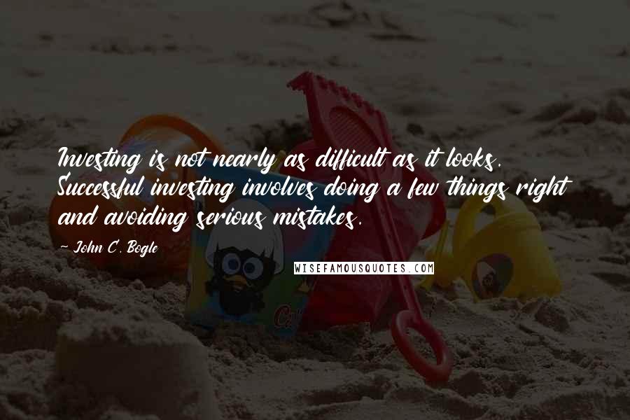 John C. Bogle Quotes: Investing is not nearly as difficult as it looks. Successful investing involves doing a few things right and avoiding serious mistakes.