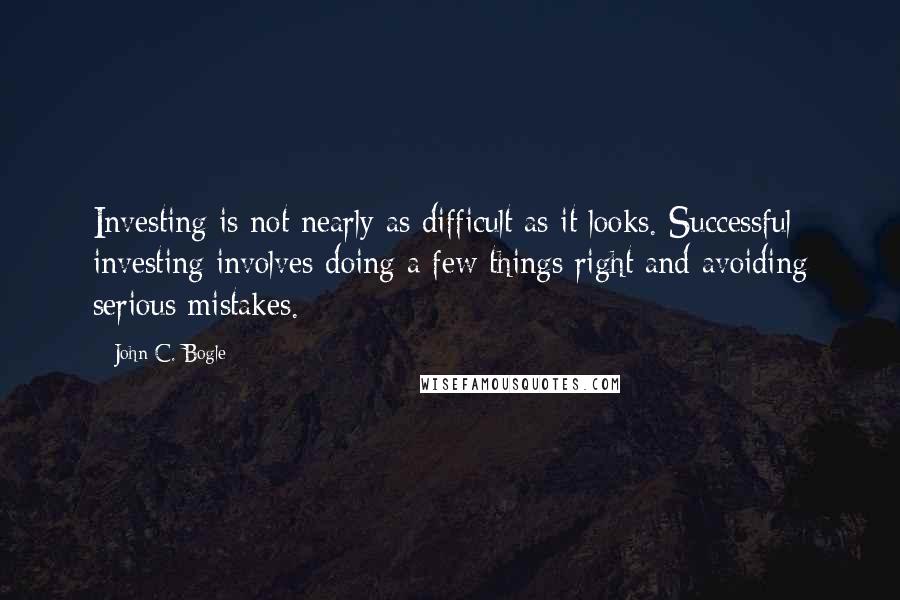 John C. Bogle Quotes: Investing is not nearly as difficult as it looks. Successful investing involves doing a few things right and avoiding serious mistakes.