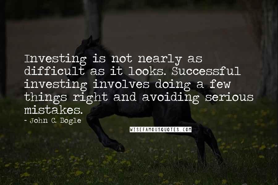 John C. Bogle Quotes: Investing is not nearly as difficult as it looks. Successful investing involves doing a few things right and avoiding serious mistakes.