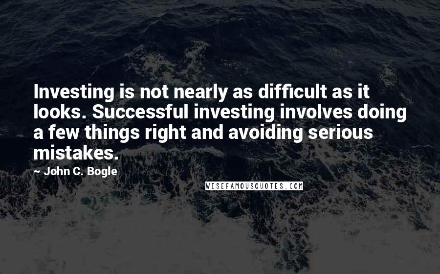 John C. Bogle Quotes: Investing is not nearly as difficult as it looks. Successful investing involves doing a few things right and avoiding serious mistakes.