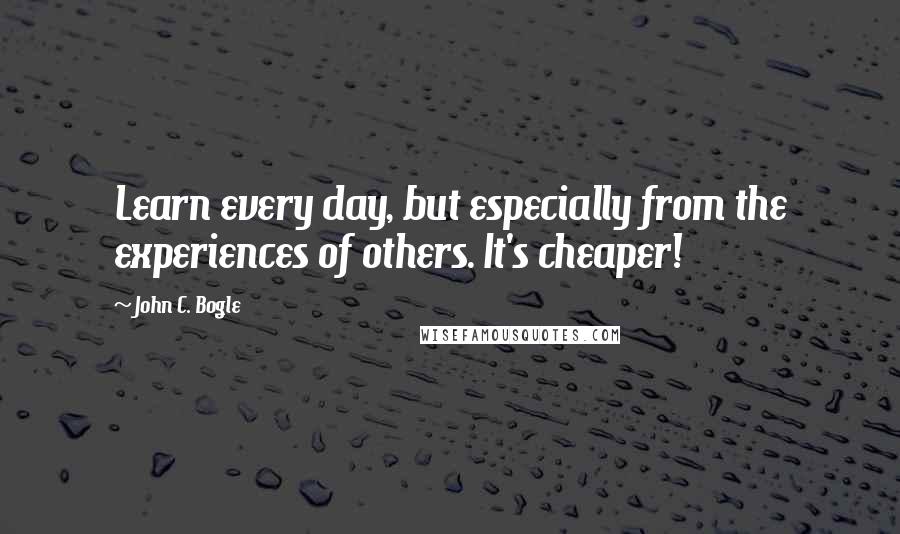 John C. Bogle Quotes: Learn every day, but especially from the experiences of others. It's cheaper!