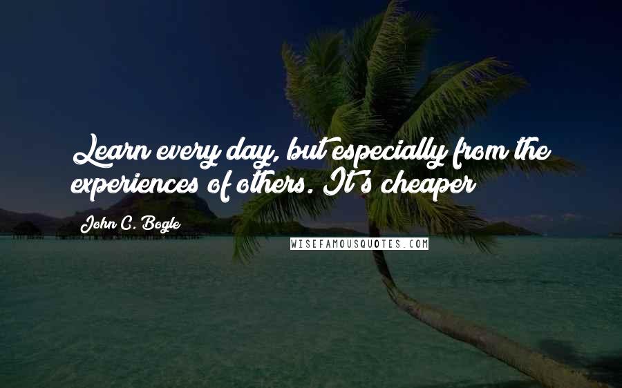 John C. Bogle Quotes: Learn every day, but especially from the experiences of others. It's cheaper!