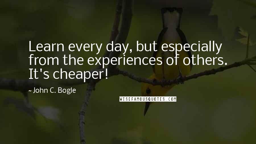 John C. Bogle Quotes: Learn every day, but especially from the experiences of others. It's cheaper!