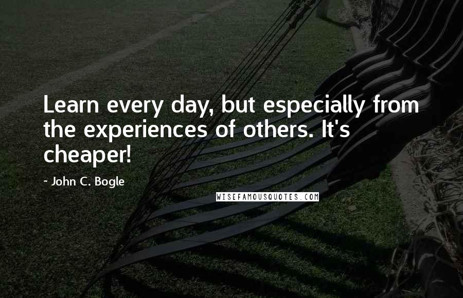 John C. Bogle Quotes: Learn every day, but especially from the experiences of others. It's cheaper!