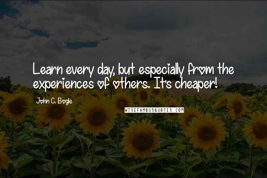 John C. Bogle Quotes: Learn every day, but especially from the experiences of others. It's cheaper!