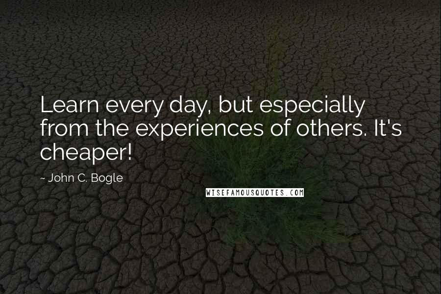 John C. Bogle Quotes: Learn every day, but especially from the experiences of others. It's cheaper!