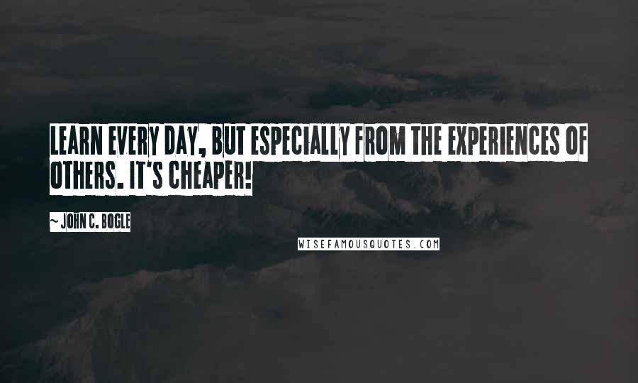 John C. Bogle Quotes: Learn every day, but especially from the experiences of others. It's cheaper!