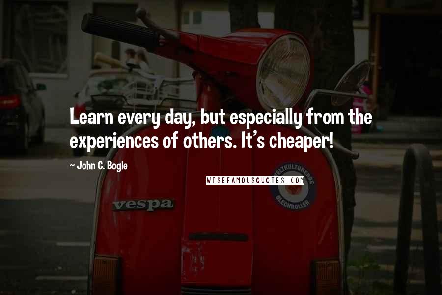 John C. Bogle Quotes: Learn every day, but especially from the experiences of others. It's cheaper!